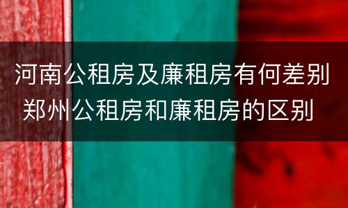 河南公租房及廉租房有何差别 郑州公租房和廉租房的区别