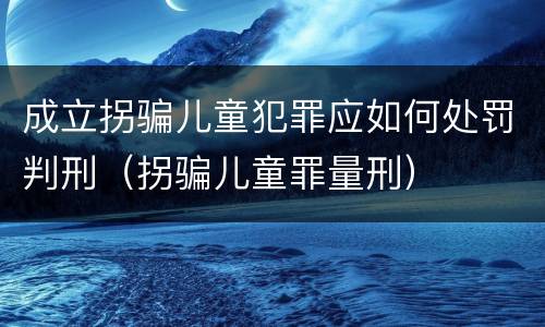 成立拐骗儿童犯罪应如何处罚判刑（拐骗儿童罪量刑）