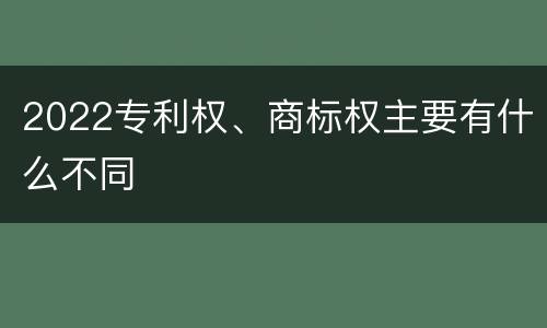 2022专利权、商标权主要有什么不同