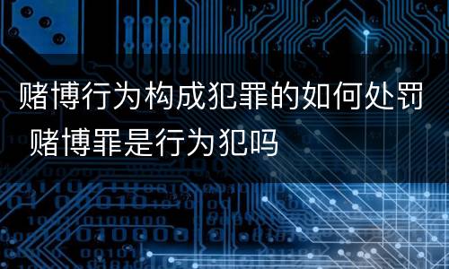 赌博行为构成犯罪的如何处罚 赌博罪是行为犯吗