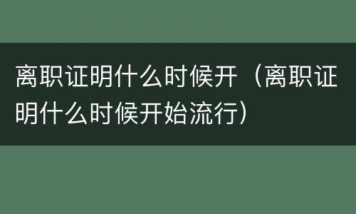 离职证明什么时候开（离职证明什么时候开始流行）