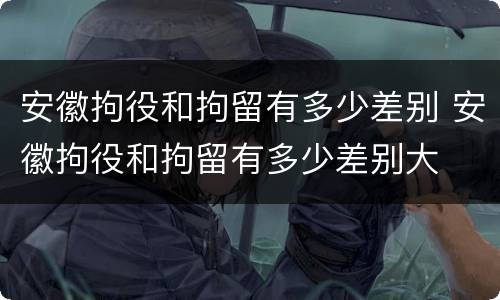 安徽拘役和拘留有多少差别 安徽拘役和拘留有多少差别大