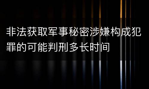 非法获取军事秘密涉嫌构成犯罪的可能判刑多长时间