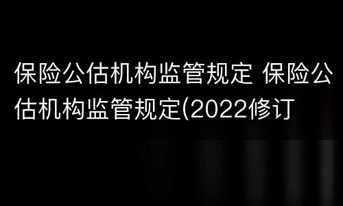 保险公估机构监管规定 保险公估机构监管规定(2022修订