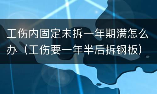 工伤内固定未拆一年期满怎么办（工伤要一年半后拆钢板）