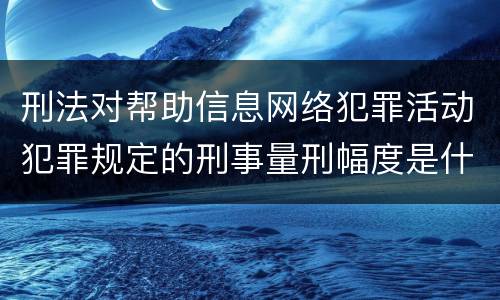 刑法对帮助信息网络犯罪活动犯罪规定的刑事量刑幅度是什么
