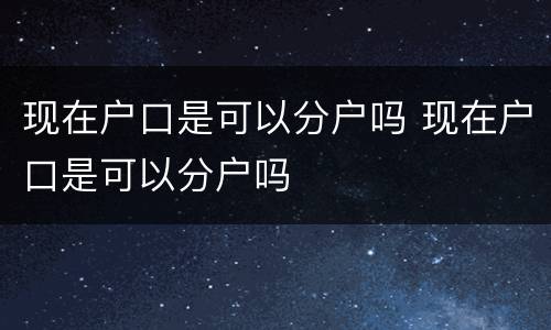现在户口是可以分户吗 现在户口是可以分户吗