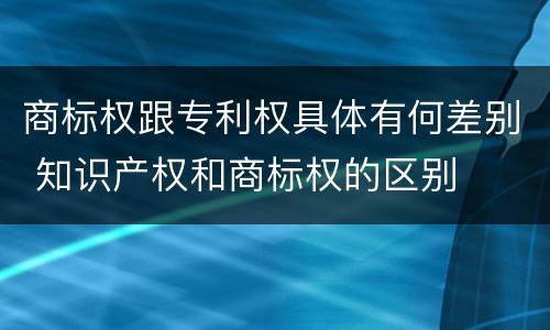 商标权跟专利权具体有何差别 知识产权和商标权的区别