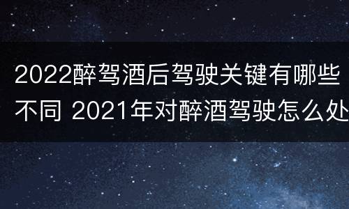 2022醉驾酒后驾驶关键有哪些不同 2021年对醉酒驾驶怎么处理