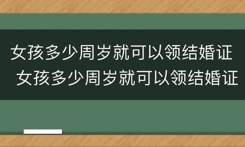 女孩多少周岁就可以领结婚证 女孩多少周岁就可以领结婚证啦