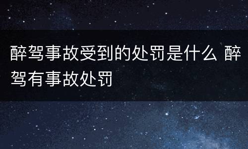 醉驾事故受到的处罚是什么 醉驾有事故处罚