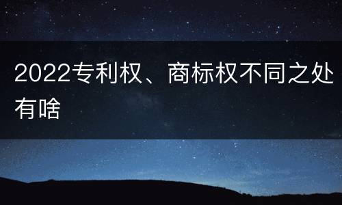2022专利权、商标权不同之处有啥
