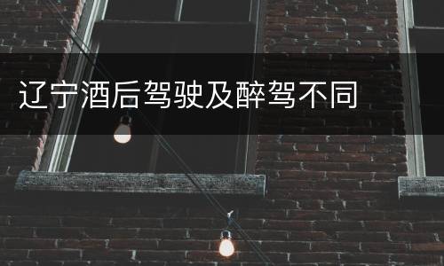 辽宁酒后驾驶及醉驾不同