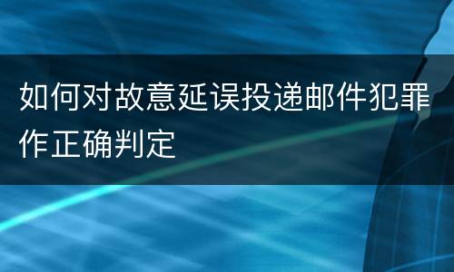 如何对故意延误投递邮件犯罪作正确判定