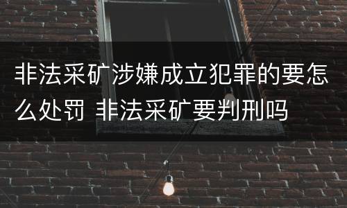 非法采矿涉嫌成立犯罪的要怎么处罚 非法采矿要判刑吗