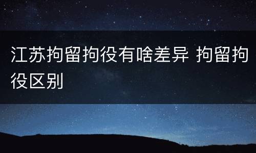 江苏拘留拘役有啥差异 拘留拘役区别