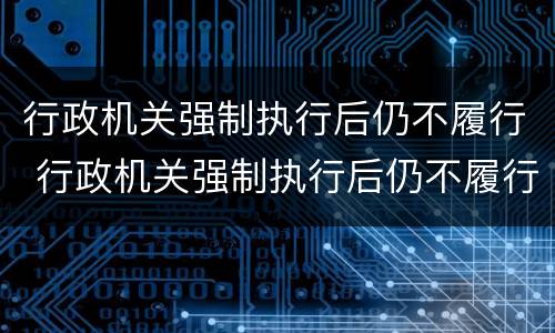 行政机关强制执行后仍不履行 行政机关强制执行后仍不履行义务