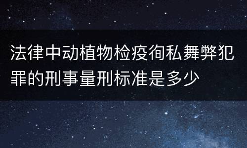 法律中动植物检疫徇私舞弊犯罪的刑事量刑标准是多少