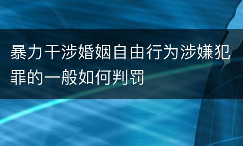 暴力干涉婚姻自由行为涉嫌犯罪的一般如何判罚