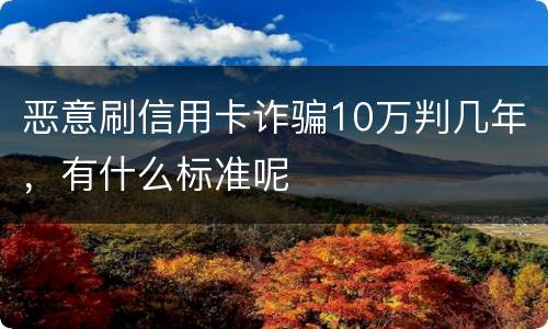 恶意刷信用卡诈骗10万判几年，有什么标准呢