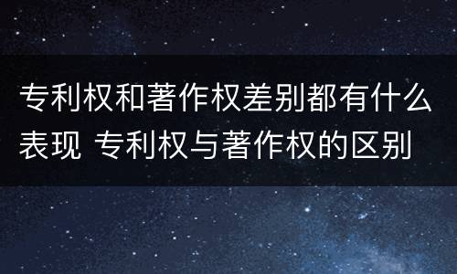 专利权和著作权差别都有什么表现 专利权与著作权的区别