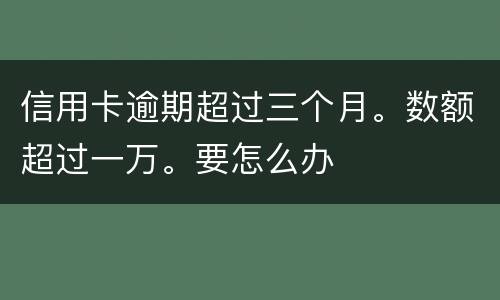 信用卡逾期超过三个月。数额超过一万。要怎么办