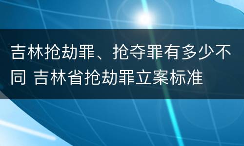 吉林抢劫罪、抢夺罪有多少不同 吉林省抢劫罪立案标准