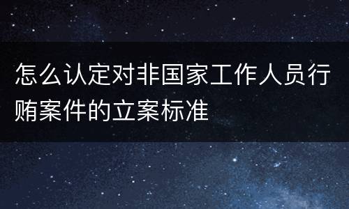怎么认定对非国家工作人员行贿案件的立案标准