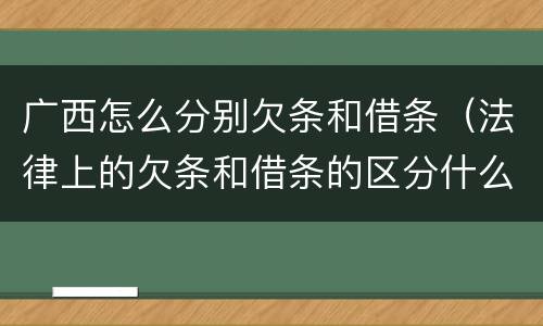 广西怎么分别欠条和借条（法律上的欠条和借条的区分什么意思）