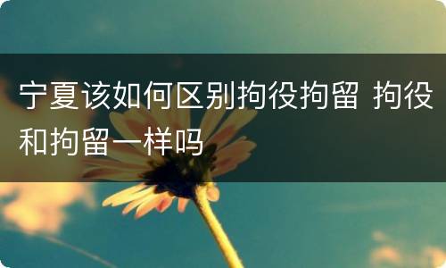 宁夏该如何区别拘役拘留 拘役和拘留一样吗