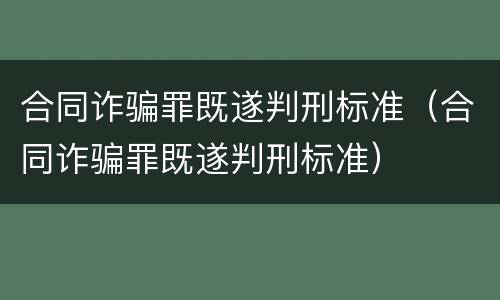 合同诈骗罪既遂判刑标准（合同诈骗罪既遂判刑标准）