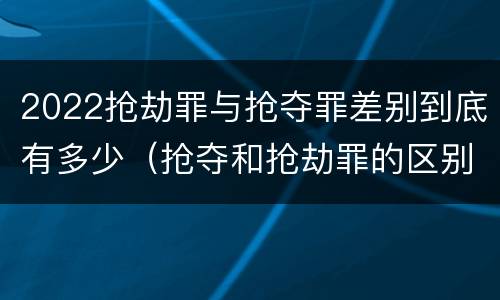 2022抢劫罪与抢夺罪差别到底有多少（抢夺和抢劫罪的区别）