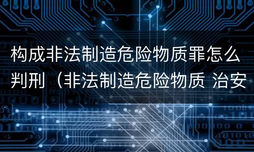 构成非法制造危险物质罪怎么判刑（非法制造危险物质 治安）