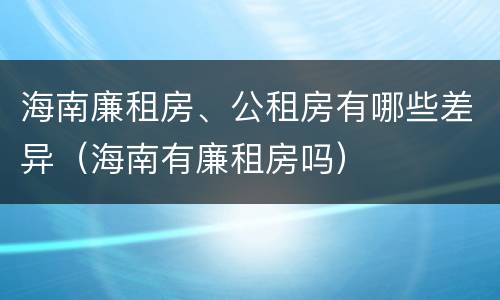 海南廉租房、公租房有哪些差异（海南有廉租房吗）