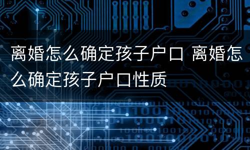 离婚怎么确定孩子户口 离婚怎么确定孩子户口性质