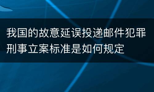 我国的故意延误投递邮件犯罪刑事立案标准是如何规定