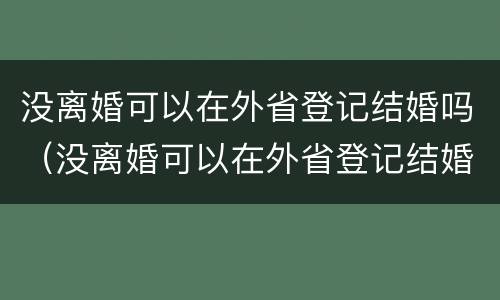 没离婚可以在外省登记结婚吗（没离婚可以在外省登记结婚吗现在）