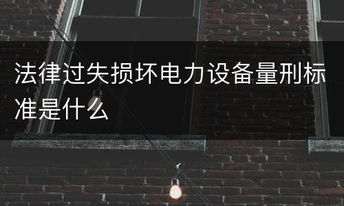 法律过失损坏电力设备量刑标准是什么