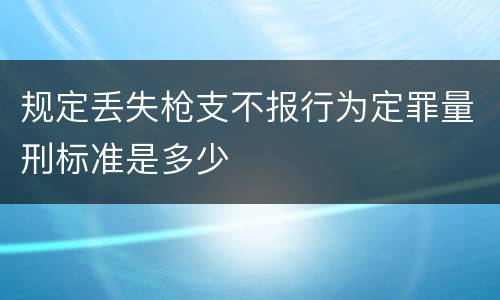 规定丢失枪支不报行为定罪量刑标准是多少