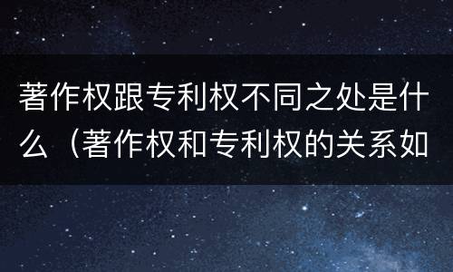 著作权跟专利权不同之处是什么（著作权和专利权的关系如何）