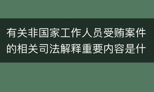有关非国家工作人员受贿案件的相关司法解释重要内容是什么