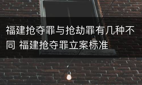 福建抢夺罪与抢劫罪有几种不同 福建抢夺罪立案标准
