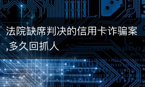 法院缺席判决的信用卡诈骗案,多久回抓人