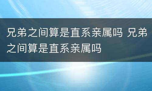 兄弟之间算是直系亲属吗 兄弟之间算是直系亲属吗