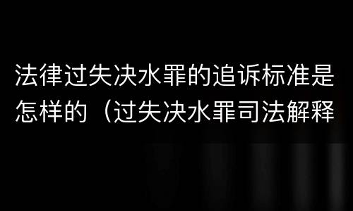 法律过失决水罪的追诉标准是怎样的（过失决水罪司法解释）
