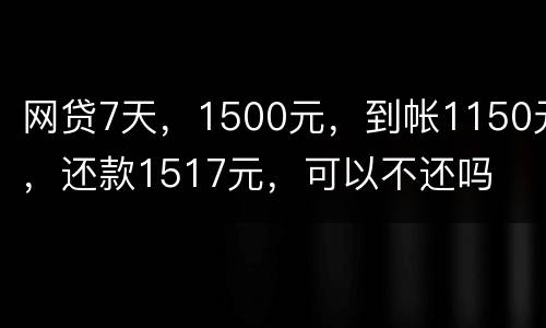 网贷7天，1500元，到帐1150元，还款1517元，可以不还吗
