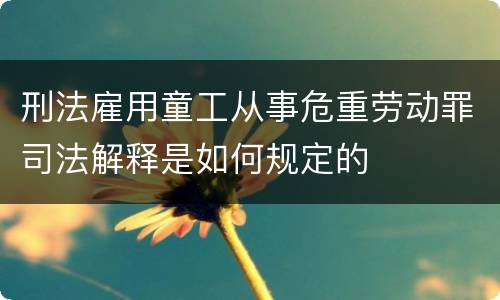 刑法雇用童工从事危重劳动罪司法解释是如何规定的