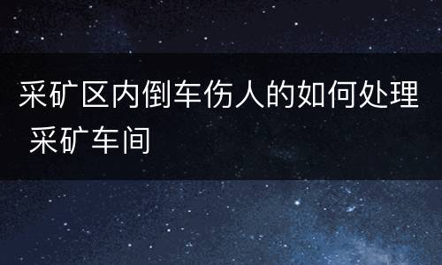采矿区内倒车伤人的如何处理 采矿车间