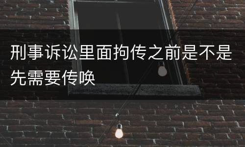 刑事诉讼里面拘传之前是不是先需要传唤