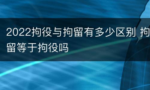 2022拘役与拘留有多少区别 拘留等于拘役吗